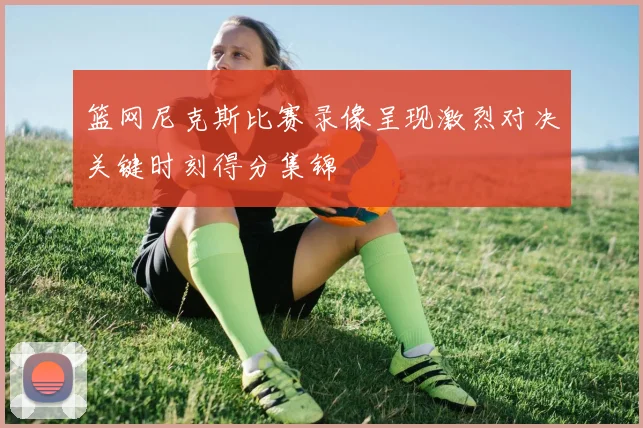 篮网尼克斯比赛录像呈现激烈对决关键时刻得分集锦