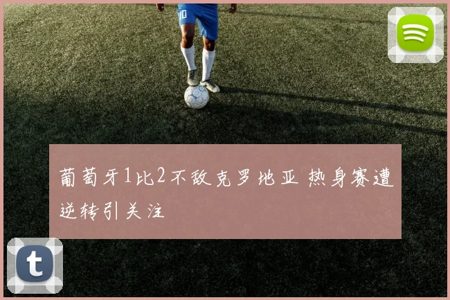葡萄牙1比2不敌克罗地亚 热身赛遭逆转引关注
