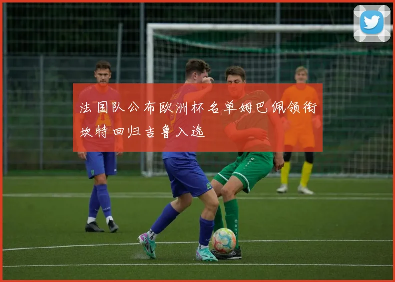 法国队公布欧洲杯名单姆巴佩领衔坎特回归吉鲁入选