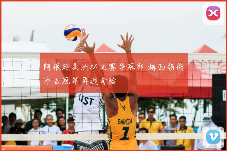 阿根廷美洲杯决赛争冠即 梅西领衔冲击冠军再迎考验