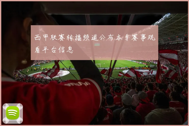 西甲联赛转播频道公布本季赛事观看平台信息