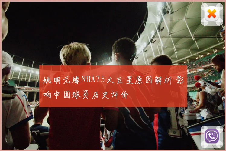 姚明无缘NBA75大巨星原因解析 影响中国球员历史评价