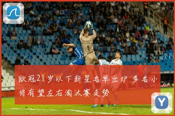 欧冠21岁以下新星名单出炉 多名小将有望左右淘汰赛走势