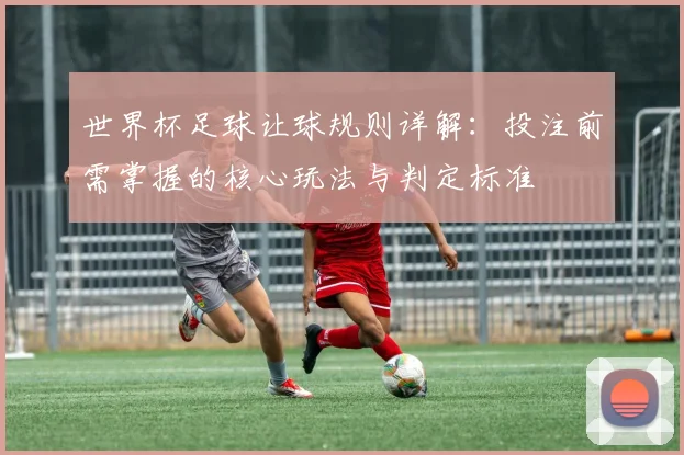 世界杯足球让球规则详解：投注前需掌握的核心玩法与判定标准