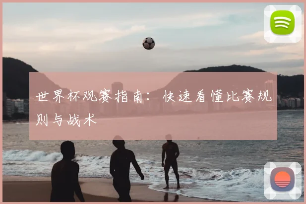 世界杯观赛指南:快速看懂比赛规则与战术