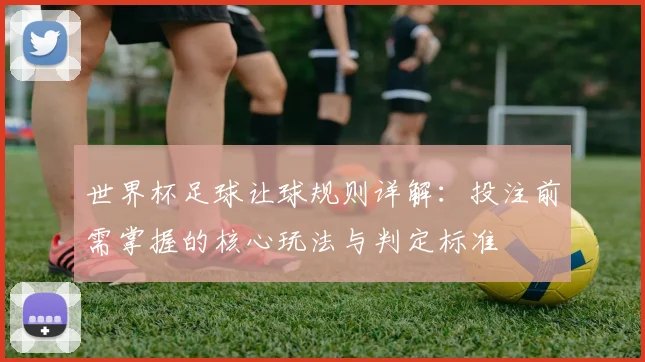 世界杯足球让球规则详解：投注前需掌握的核心玩法与判定标准