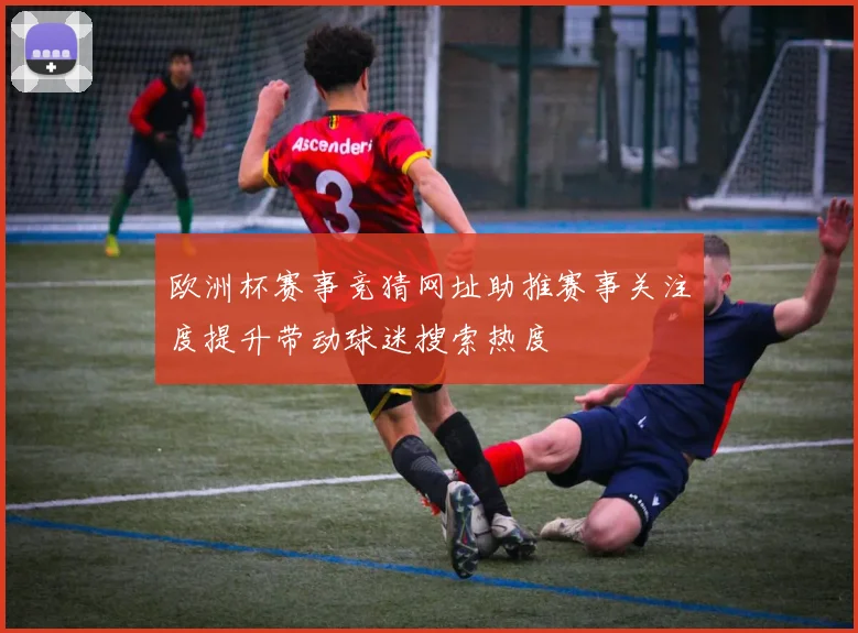 欧洲杯赛事竞猜网址助推赛事关注度提升带动球迷搜索热度