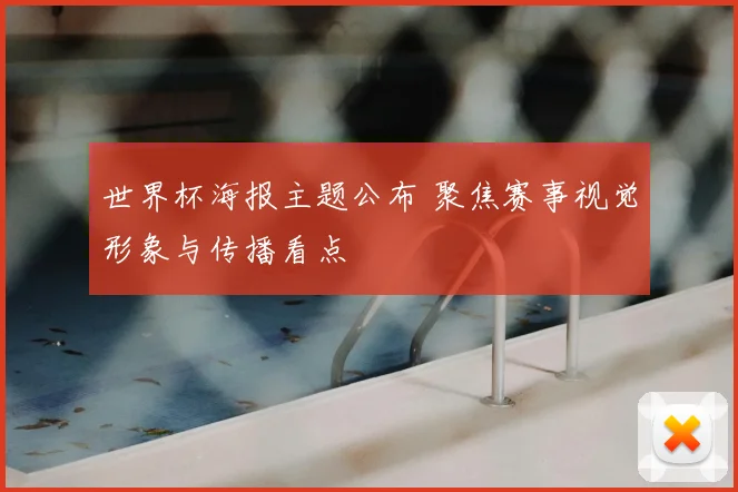 世界杯海报主题公布 聚焦赛事视觉形象与传播看点