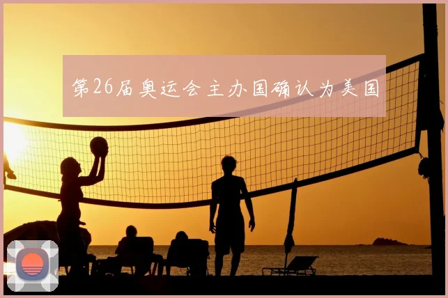 第26届奥运会主办国确认为美国