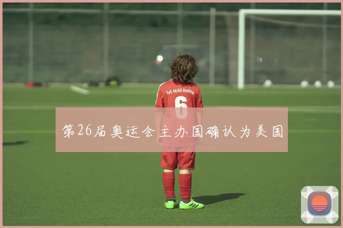 第26届奥运会主办国确认为美国