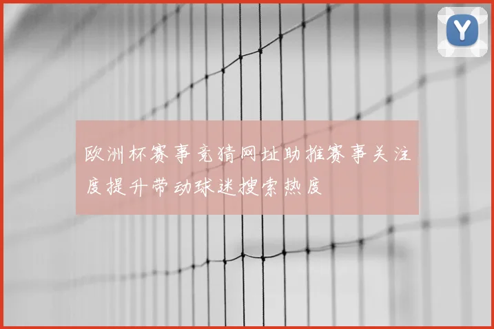 欧洲杯赛事竞猜网址助推赛事关注度提升带动球迷搜索热度