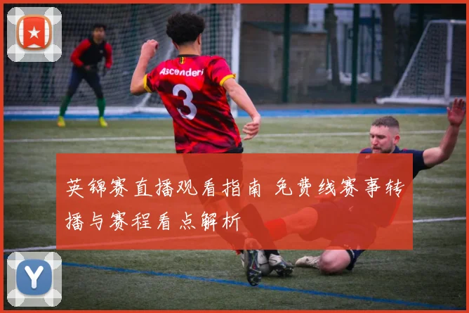英锦赛直播观看指南 免费线赛事转播与赛程看点解析