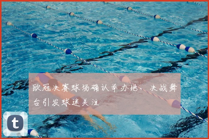 欧冠决赛球场确认举办地,决战舞台引发球迷关注