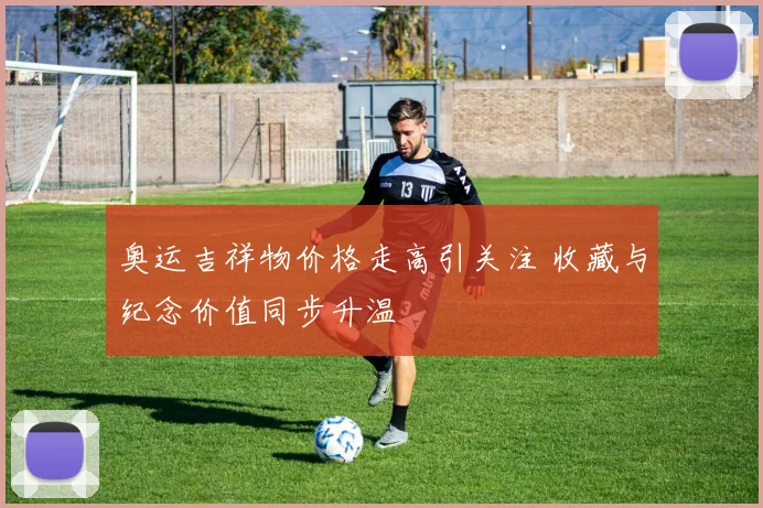 奥运吉祥物价格走高引关注 收藏与纪念价值同步升温