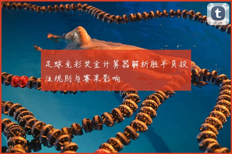 足球竞彩奖金计算器解析胜平负投注规则与赛果影响