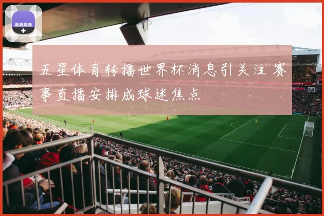 五星体育转播世界杯消息引关注 赛事直播安排成球迷焦点