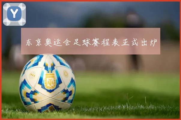 东京奥运会足球赛程表正式出炉