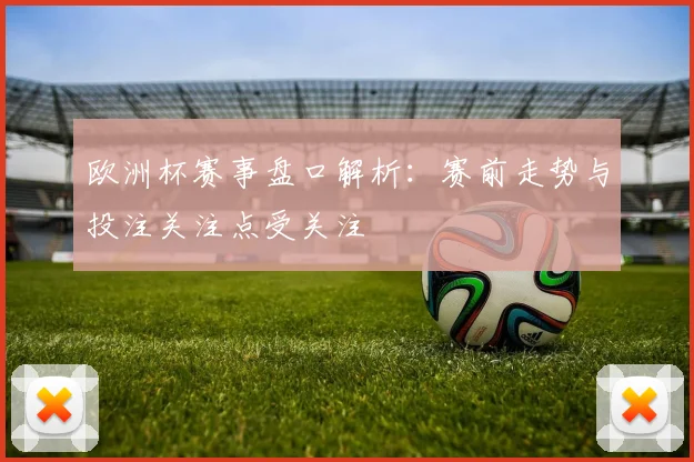 欧洲杯赛事盘口解析:赛前走势与投注关注点受关注