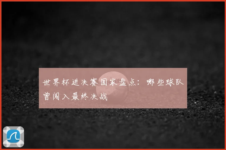 世界杯进决赛国家盘点：哪些球队曾闯入最终决战